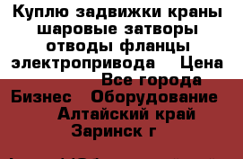 Куплю задвижки краны шаровые затворы отводы фланцы электропривода  › Цена ­ 90 000 - Все города Бизнес » Оборудование   . Алтайский край,Заринск г.